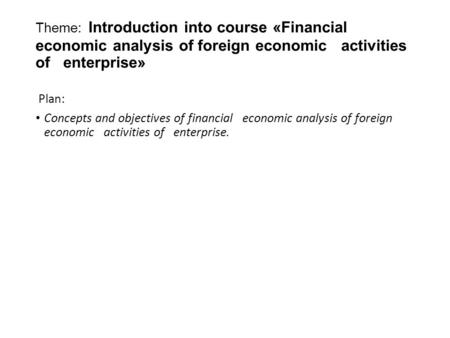 Theme: Introduction into course «Financial economic analysis of foreign economic activities of enterprise» Plan: Concepts and objectives of financial economic.