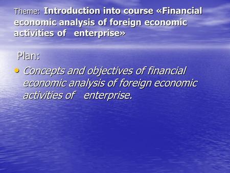 Theme: Introduction into course «Financial economic analysis of foreign economic activities of enterprise» Plan: Plan: Concepts and objectives of financial.