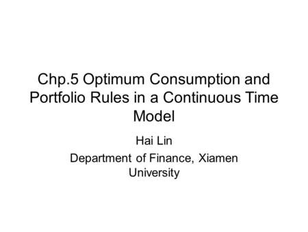 Chp.5 Optimum Consumption and Portfolio Rules in a Continuous Time Model Hai Lin Department of Finance, Xiamen University.