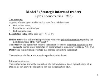 1 Model 3 (Strategic informed trader) Kyle (Econometrica 1985) The economy A group of three agents trades a risky asset for a risk-less asset. One insider.