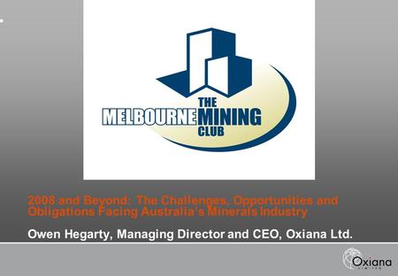 2008 and Beyond: The Challenges, Opportunities and Obligations Facing Australia’s Minerals Industry Owen Hegarty, Managing Director and CEO, Oxiana Ltd.