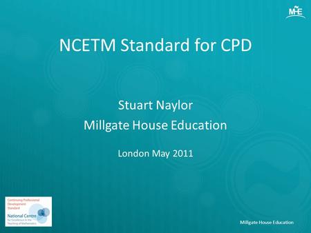 NCETM Standard for CPD Stuart Naylor Millgate House Education London May 2011 Millgate House Education.