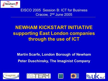 NEWHAM KICKSTART INITIATIVE supporting East London companies through the use of ICT EISCO 2005 Session B: ICT for Business Cracow, 2 nd June 2005 Martin.