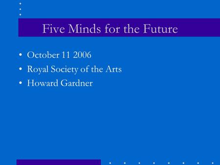 Five Minds for the Future October 11 2006 Royal Society of the Arts Howard Gardner.