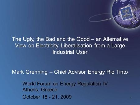 1 The Ugly, the Bad and the Good – an Alternative View on Electricity Liberalisation from a Large Industrial User Mark Grenning – Chief Advisor Energy.