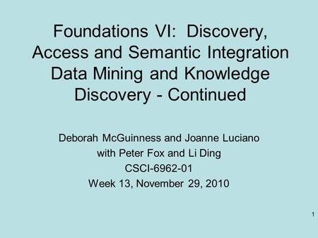 1 Foundations VI: Discovery, Access and Semantic Integration Data Mining and Knowledge Discovery - Continued Deborah McGuinness and Joanne Luciano with.