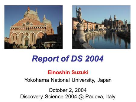 Report of DS 2004 Einoshin Suzuki Yokohama National University, Japan October 2, 2004 Discovery Science Padova, Italy.