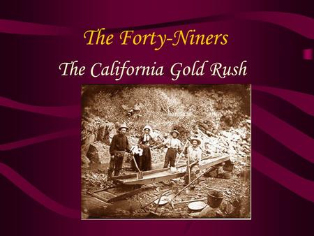 The Forty-Niners The California Gold Rush. The World Rushes In 2/3 of 49ers were Americans, rest from – Mexico, South America, Europe, Australia, and.