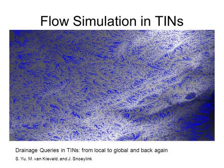 Flow Simulation in TINs Drainage Queries in TINs: from local to global and back again S. Yu, M. van Kreveld, and J. Snoeylink.