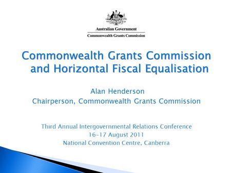 Commonwealth Grants Commission and Horizontal Fiscal Equalisation Alan Henderson Chairperson, Commonwealth Grants Commission Third Annual Intergovernmental.