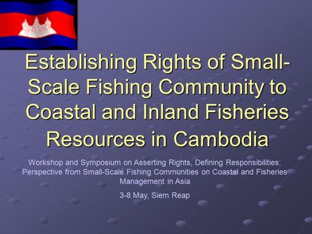 Establishing Rights of Small-Scale Fishing Community to Coastal and Inland Fisheries Resources in Cambodia Workshop and Symposium on Asserting Rights,