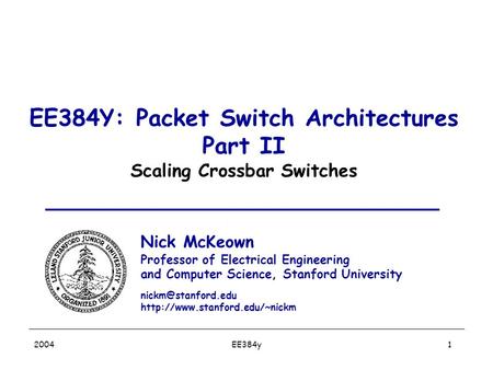 EE384y 2004 1 EE384Y: Packet Switch Architectures Part II Scaling Crossbar Switches Nick McKeown Professor of Electrical Engineering and Computer Science,