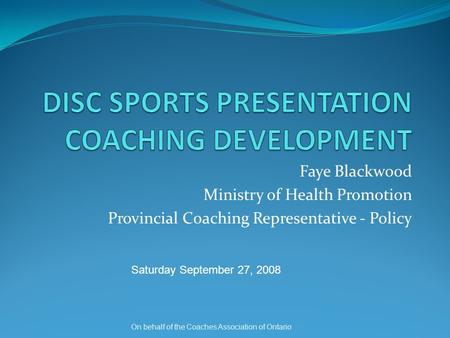 Faye Blackwood Ministry of Health Promotion Provincial Coaching Representative - Policy On behalf of the Coaches Association of Ontario Saturday September.