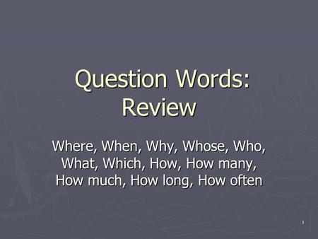 1 Question Words: Review Question Words: Review Where, When, Why, Whose, Who, What, Which, How, How many, How much, How long, How often.