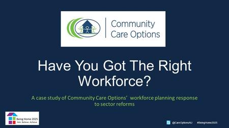 @CareOptionsAU #BeingHome2025 Have You Got The Right Workforce? A case study of Community Care Options’ workforce planning response to sector reforms.