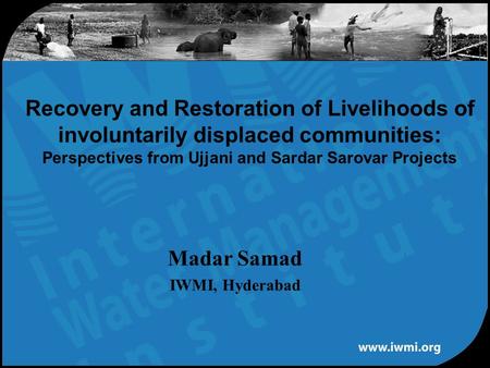 Madar Samad IWMI, Hyderabad Recovery and Restoration of Livelihoods of involuntarily displaced communities: Perspectives from Ujjani and Sardar Sarovar.