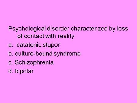 Psychological disorder characterized by loss of contact with reality a. catatonic stupor b. culture-bound syndrome c. Schizophrenia d. bipolar.