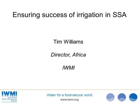 Www.iwmi.org Water for a food-secure world Ensuring success of irrigation in SSA Tim Williams Director, Africa IWMI.