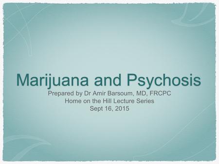 Marijuana and Psychosis Prepared by Dr Amir Barsoum, MD, FRCPC Home on the Hill Lecture Series Sept 16, 2015.