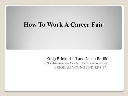 How To Work A Career Fair Kraig Brinkerhoff and Jason Ratliff FHS Advisement Center & Career Services BRIGHAM YOUNG UNIVERSITY.