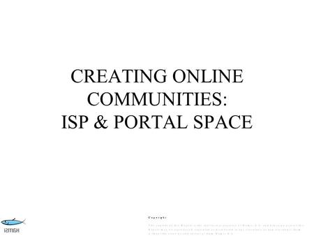 CREATING ONLINE COMMUNITIES: ISP & PORTAL SPACE. ISP: The Stakeholders Users ISP Telco ISP Buys Access Wholesale ISP Sells Access Retail Pays Telco for.