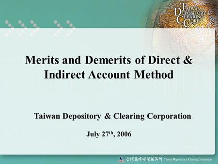 Merits and Demerits of Direct & Indirect Account Method July 27 th, 2006 Taiwan Depository & Clearing Corporation.