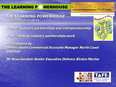 THE LEARNING POWERHOUSE … Switched on to Work Theme: Industry partnerships and entrepreneurship Topic : Making industry partnerships work Presentation.