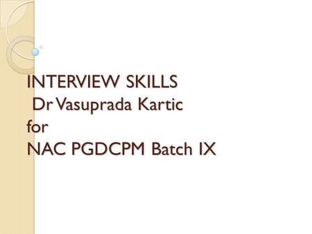 INTERVIEW SKILLS Dr Vasuprada Kartic for NAC PGDCPM Batch IX.