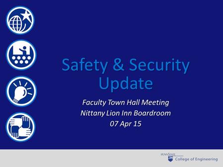 World-class engineering through learning, discovery and engagement Safety & Security Update Faculty Town Hall Meeting Nittany Lion Inn Boardroom 07 Apr.