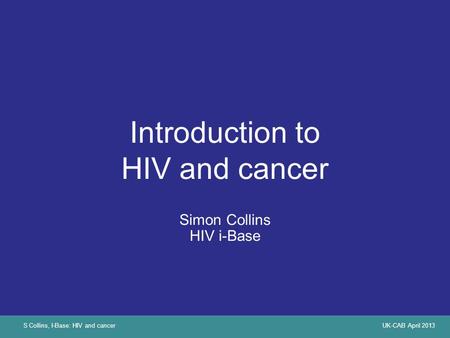 S Collins, I-Base: HIV and cancerUK-CAB April 2013 Introduction to HIV and cancer Simon Collins HIV i-Base.