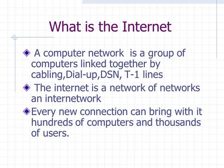 What is the Internet A computer network is a group of computers linked together by cabling,Dial-up,DSN, T-1 lines The internet is a network of networks.