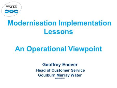 Modernisation Implementation Lessons An Operational Viewpoint Geoffrey Enever Head of Customer Service Goulburn Murray Water DM#3662766.