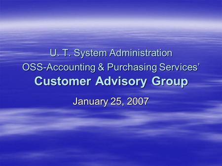 U. T. System Administration OSS-Accounting & Purchasing Services’ Customer Advisory Group January 25, 2007.