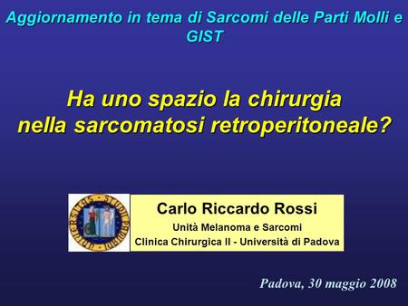 Padova, 30 maggio 2008 Carlo Riccardo Rossi Unità Melanoma e Sarcomi Clinica Chirurgica II - Università di Padova Ha uno spazio la chirurgia nella sarcomatosi.