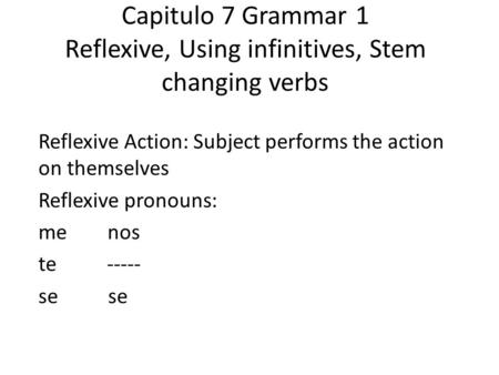 Capitulo 7 Grammar 1 Reflexive, Using infinitives, Stem changing verbs Reflexive Action: Subject performs the action on themselves Reflexive pronouns: