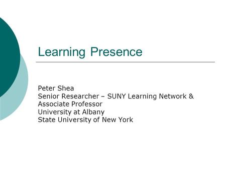 Learning Presence Peter Shea Senior Researcher – SUNY Learning Network & Associate Professor University at Albany State University of New York.