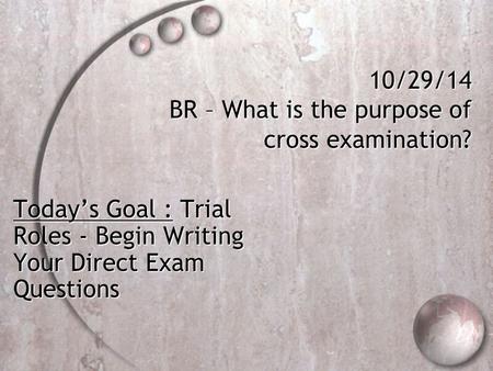 10/29/14 BR – What is the purpose of cross examination? Today’s Goal : Trial Roles - Begin Writing Your Direct Exam Questions.