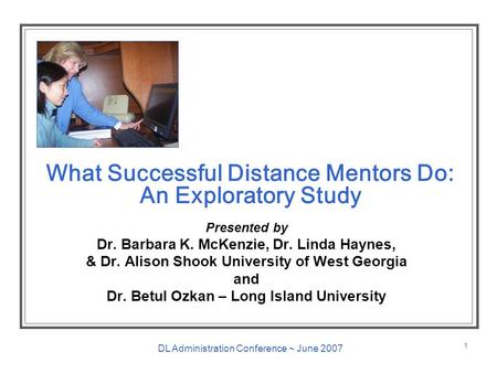 DL Administration Conference ~ June 2007 1 What Successful Distance Mentors Do: An Exploratory Study Presented by Dr. Barbara K. McKenzie, Dr. Linda Haynes,