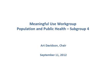 Meaningful Use Workgroup Population and Public Health – Subgroup 4 Art Davidson, Chair September 11, 2012.