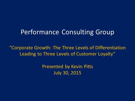 Performance Consulting Group “Corporate Growth: The Three Levels of Differentiation Leading to Three Levels of Customer Loyalty” Presented by Kevin Pitts.