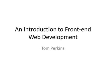 An Introduction to Front-end Web Development Tom Perkins.