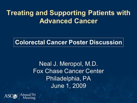 Treating and Supporting Patients with Advanced Cancer Neal J. Meropol, M.D. Fox Chase Cancer Center Philadelphia, PA June 1, 2009 Colorectal Cancer Poster.