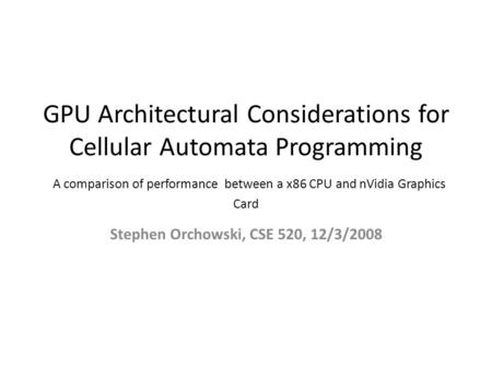 GPU Architectural Considerations for Cellular Automata Programming A comparison of performance between a x86 CPU and nVidia Graphics Card Stephen Orchowski,