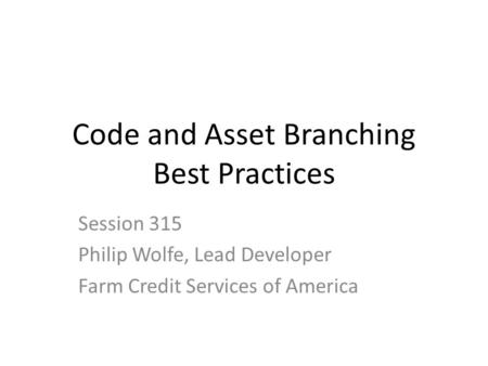 Code and Asset Branching Best Practices Session 315 Philip Wolfe, Lead Developer Farm Credit Services of America.