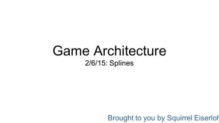 Game Architecture 2/6/15: Splines Brought to you by Squirrel Eiserloh.