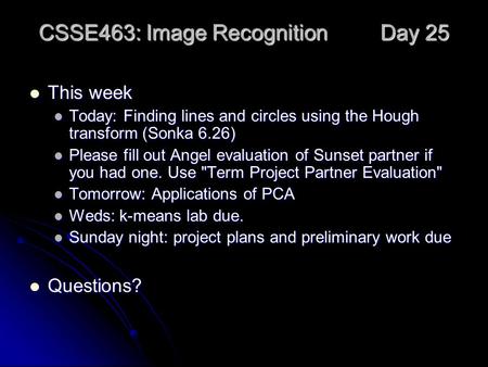 CSSE463: Image Recognition Day 25 This week This week Today: Finding lines and circles using the Hough transform (Sonka 6.26) Today: Finding lines and.