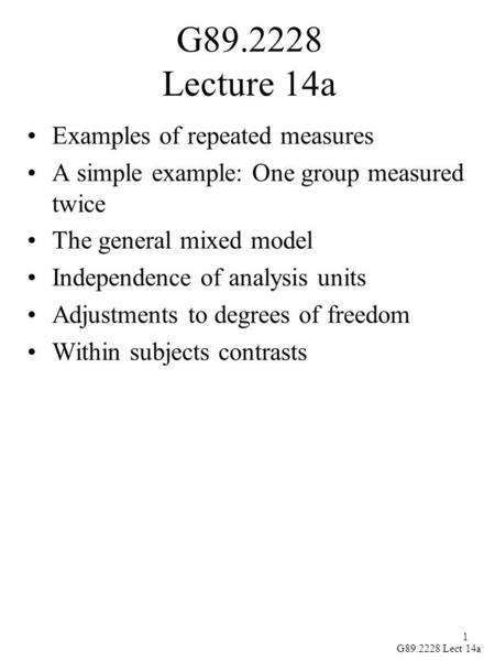 1 G89.2228 Lect 14a G89.2228 Lecture 14a Examples of repeated measures A simple example: One group measured twice The general mixed model Independence.