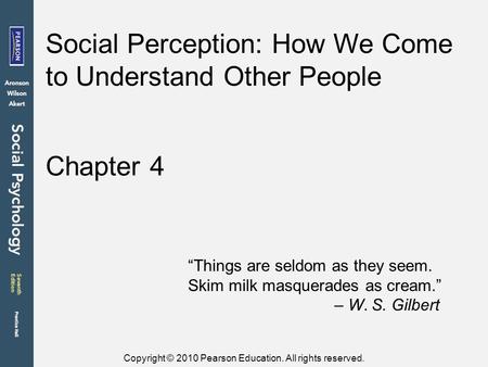 Copyright © 2010 Pearson Education. All rights reserved. Chapter 4 Social Perception: How We Come to Understand Other People “Things are seldom as they.