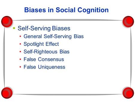 Biases in Social Cognition  Self-Serving Biases General Self-Serving Bias Spotlight Effect Self-Righteous Bias False Consensus False Uniqueness.