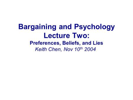 Bargaining and Psychology Lecture Two: Preferences, Beliefs, and Lies Keith Chen, Nov 10 th 2004.